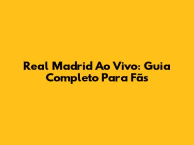 Real Madrid Ao Vivo: Guia Completo Para Fãs