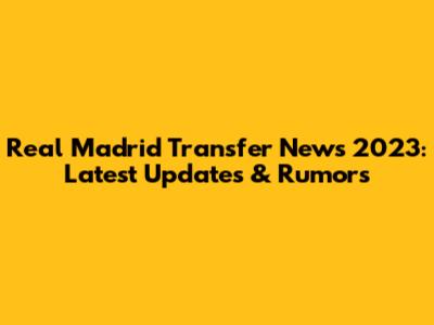 Real Madrid Transfer News 2023: Latest Updates & Rumors