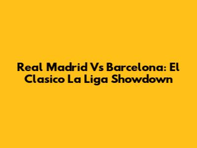 Real Madrid Vs Barcelona: El Clasico La Liga Showdown