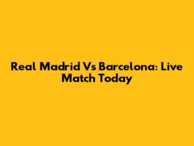 Real Madrid Vs Barcelona: Live Match Today