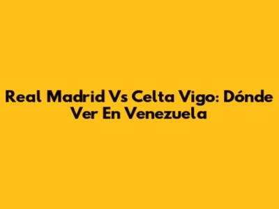 Real Madrid Vs Celta Vigo: Dónde Ver En Venezuela