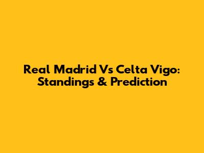 Real Madrid Vs Celta Vigo: Standings & Prediction