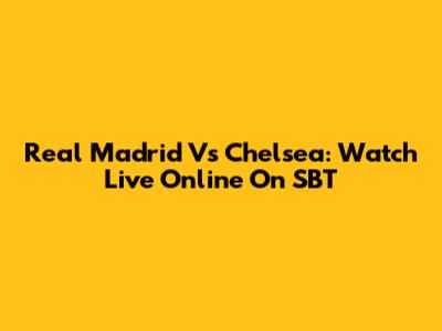 Real Madrid Vs Chelsea: Watch Live Online On SBT