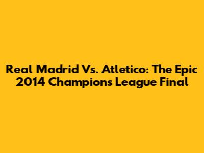 Real Madrid Vs. Atletico: The Epic 2014 Champions League Final