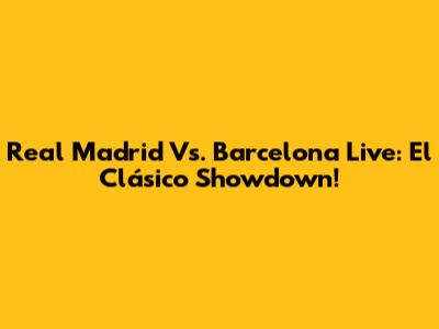 Real Madrid Vs. Barcelona Live: El Clásico Showdown!