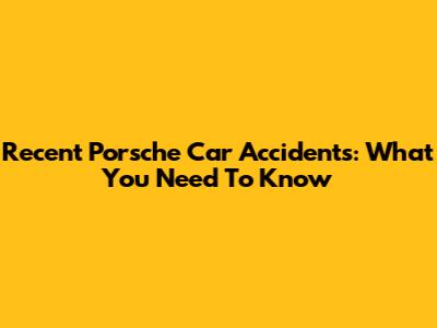 Recent Porsche Car Accidents: What You Need To Know