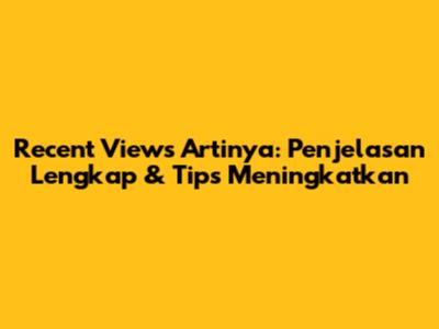 Recent Views Artinya: Penjelasan Lengkap & Tips Meningkatkan