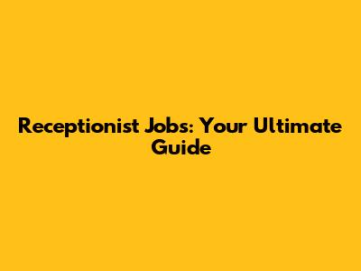 Receptionist Jobs: Your Ultimate Guide