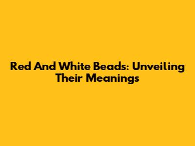 Red And White Beads: Unveiling Their Meanings