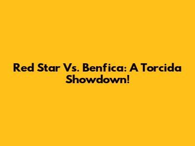 Red Star Vs. Benfica: A Torcida Showdown!
