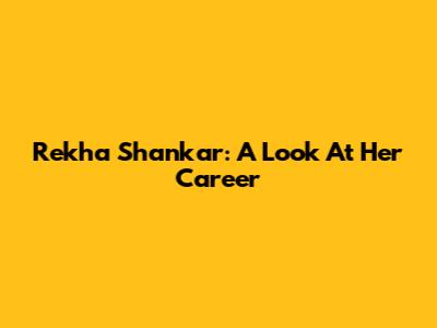 Rekha Shankar: A Look At Her Career