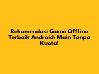Rekomendasi Game Offline Terbaik Android: Main Tanpa Kuota!