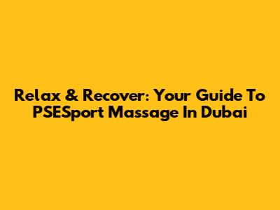 Relax & Recover: Your Guide To PSESport Massage In Dubai
