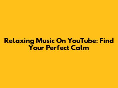 Relaxing Music On YouTube: Find Your Perfect Calm