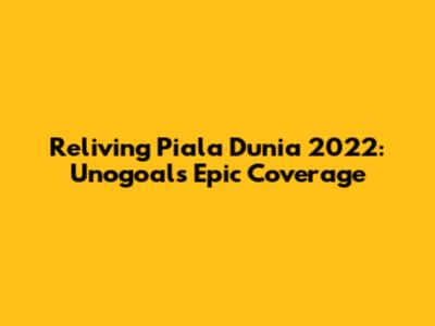 Reliving Piala Dunia 2022: Unogoal's Epic Coverage