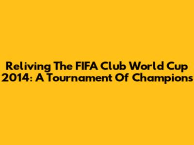 Reliving The FIFA Club World Cup 2014: A Tournament Of Champions