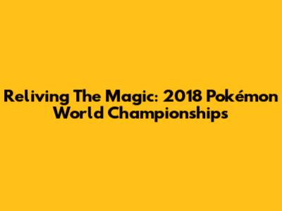 Reliving The Magic: 2018 Pokémon World Championships