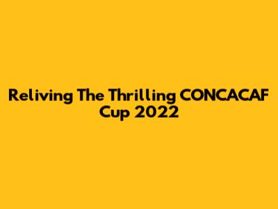 Reliving The Thrilling CONCACAF Cup 2022