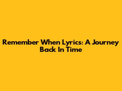 Remember When Lyrics: A Journey Back In Time