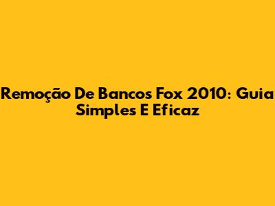 Remoção De Bancos Fox 2010: Guia Simples E Eficaz