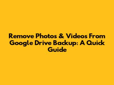 Remove Photos & Videos From Google Drive Backup: A Quick Guide