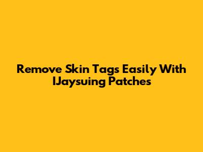 Remove Skin Tags Easily With IJaysuing Patches