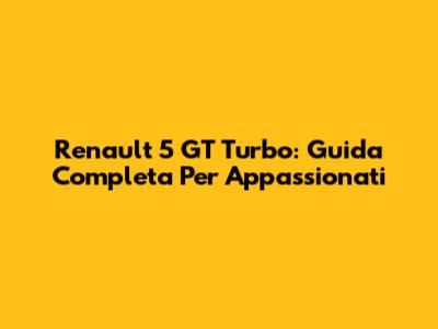 Renault 5 GT Turbo: Guida Completa Per Appassionati