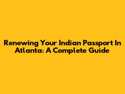 Renewing Your Indian Passport In Atlanta: A Complete Guide