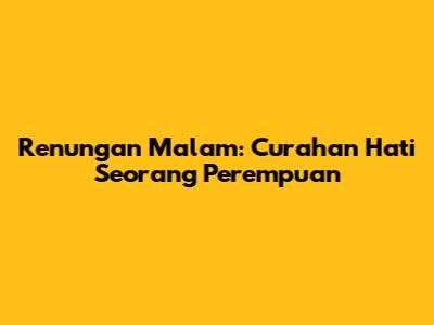 Renungan Malam: Curahan Hati Seorang Perempuan