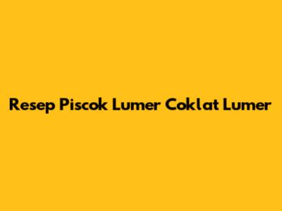 Resep Piscok Lumer Coklat Lumer