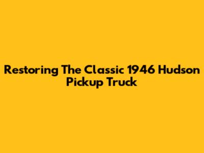 Restoring The Classic 1946 Hudson Pickup Truck