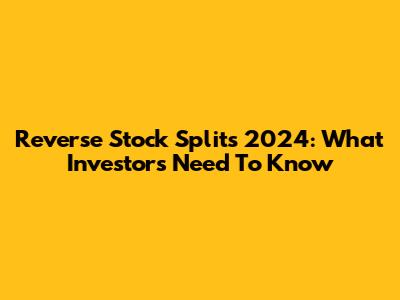 Reverse Stock Splits 2024: What Investors Need To Know