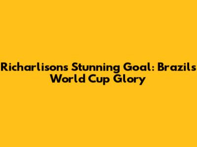 Richarlison's Stunning Goal: Brazil's World Cup Glory