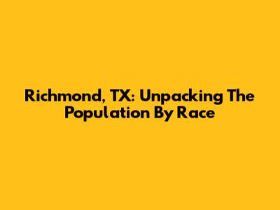 Richmond, TX: Unpacking The Population By Race