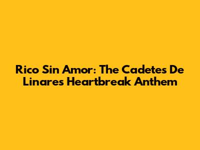 Rico Sin Amor: The Cadetes De Linares' Heartbreak Anthem