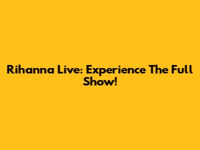 Rihanna Live: Experience The Full Show!