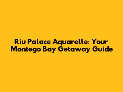 Riu Palace Aquarelle: Your Montego Bay Getaway Guide