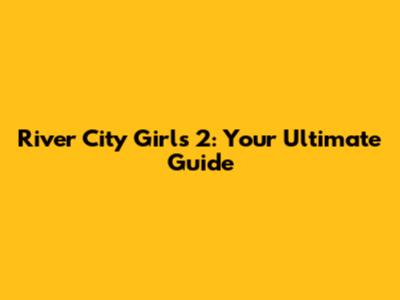 River City Girls 2: Your Ultimate Guide