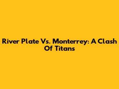 River Plate Vs. Monterrey: A Clash Of Titans