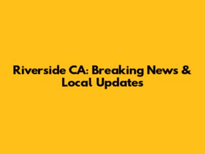Riverside CA: Breaking News & Local Updates