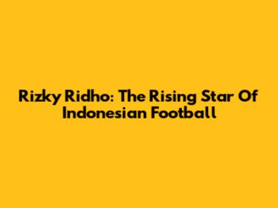 Rizky Ridho: The Rising Star Of Indonesian Football