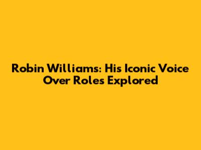 Robin Williams: His Iconic Voice Over Roles Explored