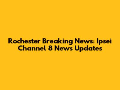 Rochester Breaking News: Ipsei Channel 8 News Updates