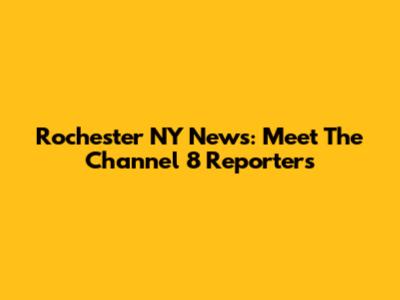 Rochester NY News: Meet The Channel 8 Reporters