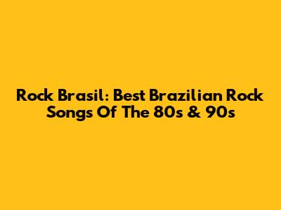 Rock Brasil: Best Brazilian Rock Songs Of The 80s & 90s
