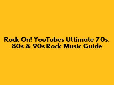 Rock On! YouTube's Ultimate 70s, 80s & 90s Rock Music Guide