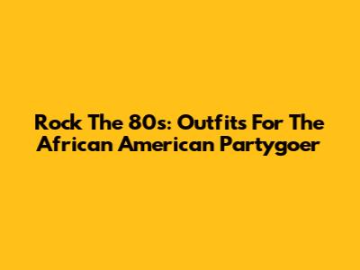 Rock The 80s: Outfits For The African American Partygoer