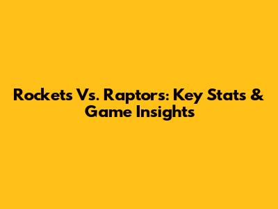 Rockets Vs. Raptors: Key Stats & Game Insights