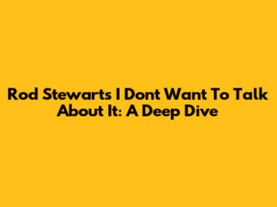 Rod Stewart's 'I Don't Want To Talk About It': A Deep Dive