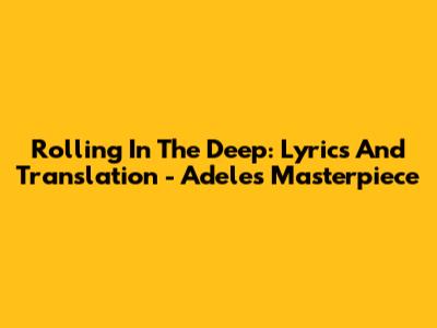 Rolling In The Deep: Lyrics And Translation - Adele's Masterpiece